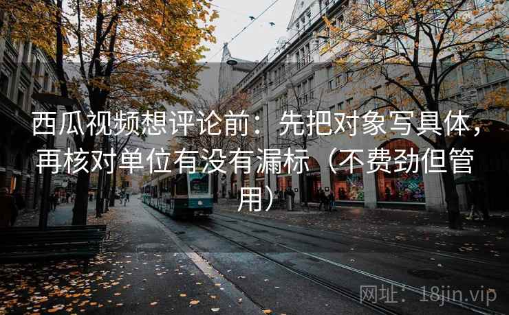 西瓜视频想评论前:先把对象写具体,再核对单位有没有漏标(不费劲但管用) 西瓜视频想评论前:先把对象写具体,再核对单位有没有漏标(不费劲但管用)
