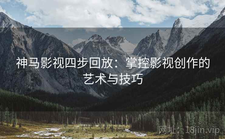 神马影视四步回放:掌控影视创作的艺术与技巧 神马影视四步回放:掌控影视创作的艺术与技巧
