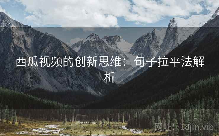 西瓜视频的创新思维:句子拉平法解析 西瓜视频的创新思维:句子拉平法解析