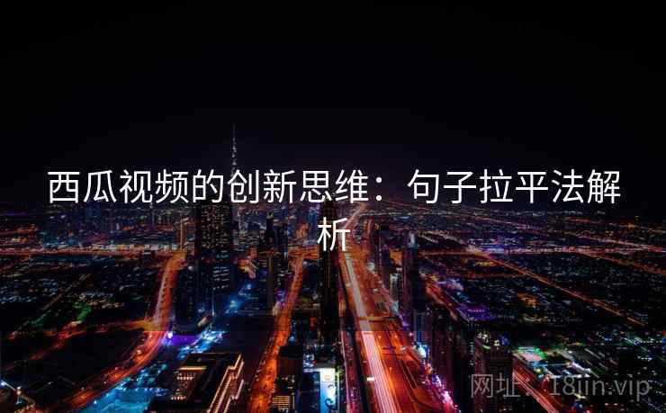 西瓜视频的创新思维:句子拉平法解析 西瓜视频的创新思维:句子拉平法解析