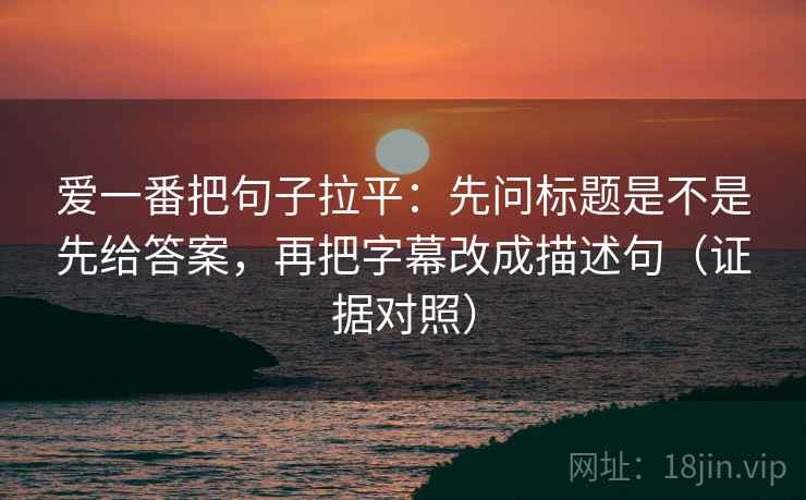 爱一番把句子拉平:先问标题是不是先给答案,再把字幕改成描述句(证据对照) 爱一番把句子拉平:先问标题是不是先给答案,再把字幕改成描述句(证据对照)