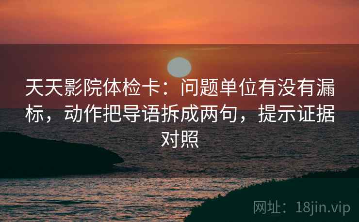 天天影院体检卡:问题单位有没有漏标,动作把导语拆成两句,提示证据对照 天天影院体检卡:问题单位有没有漏标,动作把导语拆成两句,提示证据对照
