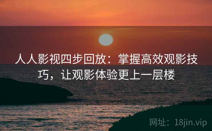 人人影视四步回放:掌握高效观影技巧,让观影体验更上一层楼 人人影视四步回放:掌握高效观影技巧,让观影体验更上一层楼