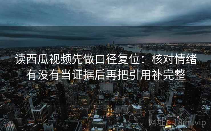 读西瓜视频先做口径复位:核对情绪有没有当证据后再把引用补完整 读西瓜视频先做口径复位:核对情绪有没有当证据后再把引用补完整