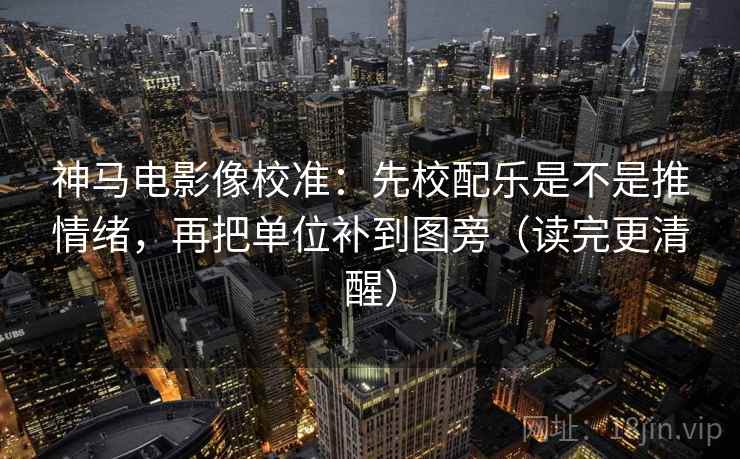 神马电影像校准:先校配乐是不是推情绪,再把单位补到图旁(读完更清醒) 神马电影像校准:先校配乐是不是推情绪,再把单位补到图旁(读完更清醒)
