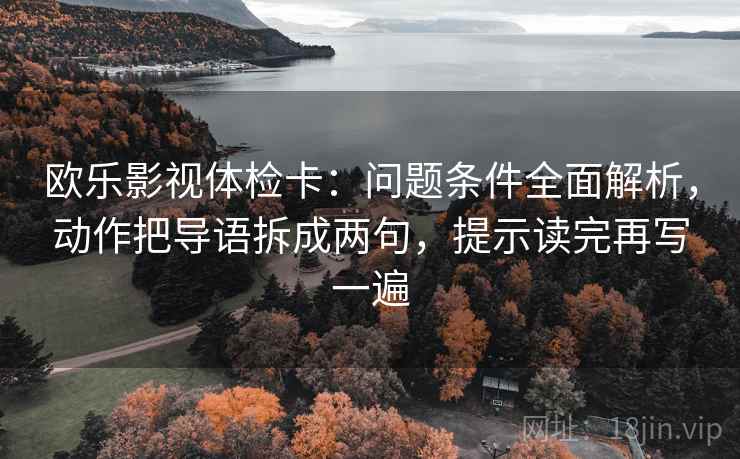 欧乐影视体检卡:问题条件全面解析,动作把导语拆成两句,提示读完再写一遍 欧乐影视体检卡:问题条件全面解析,动作把导语拆成两句,提示读完再写一遍