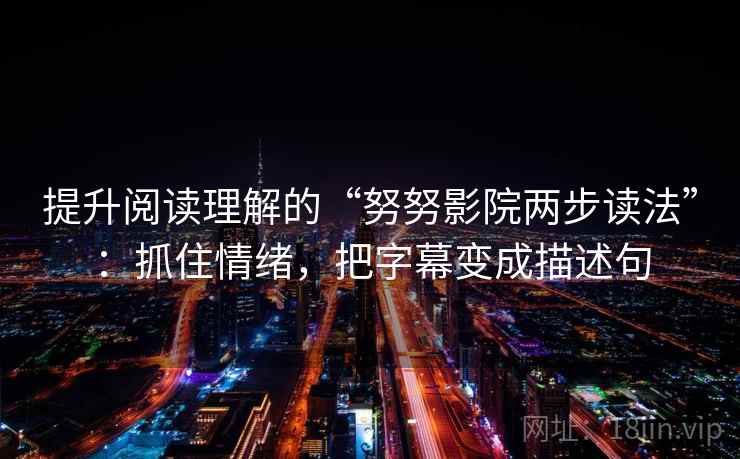 提升阅读理解的“努努影院两步读法”:抓住情绪,把字幕变成描述句 提升阅读理解的“努努影院两步读法”:抓住情绪,把字幕变成描述句