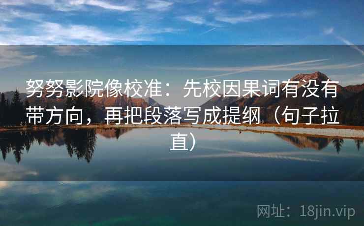 努努影院像校准:先校因果词有没有带方向,再把段落写成提纲(句子拉直) 努努影院像校准:先校因果词有没有带方向,再把段落写成提纲(句子拉直)